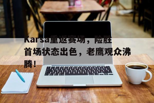 Karsa重返赛场，险胜首场状态出色，老鹰观众沸腾！