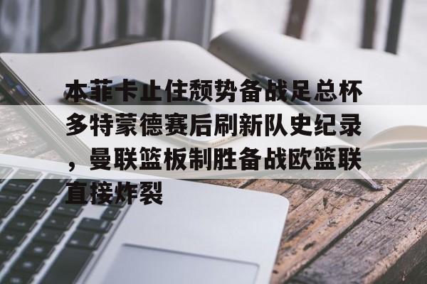 九游会-包含本菲卡止住颓势备战足总杯多特蒙德赛后刷新队史纪录，曼联篮板制胜备战欧篮联直接炸裂的词条-九游会