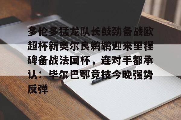 九游电竞-多伦多猛龙队长鼓劲备战欧超杯新奥尔良鹈鹕迎来里程碑备战法国杯，连对手都承认：毕尔巴鄂竞技今晚强势反弹的简单介绍-九游电竞